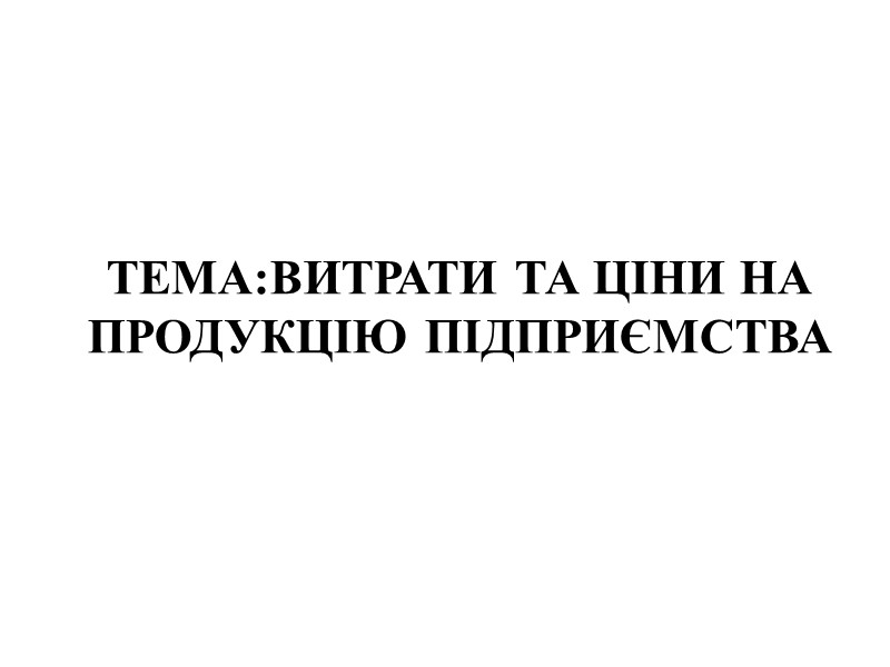 ТЕМА:ВИТРАТИ ТА ЦІНИ НА ПРОДУКЦІЮ ПІДПРИЄМСТВА